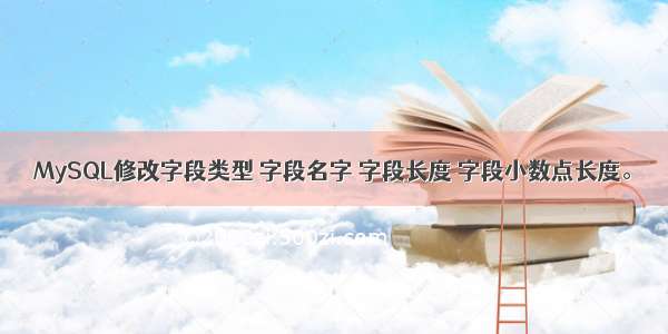 MySQL修改字段类型 字段名字 字段长度 字段小数点长度。