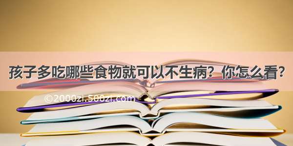 孩子多吃哪些食物就可以不生病？你怎么看？