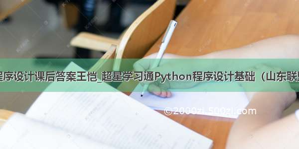 python语言程序设计课后答案王恺_超星学习通Python程序设计基础（山东联盟）答案汇总...