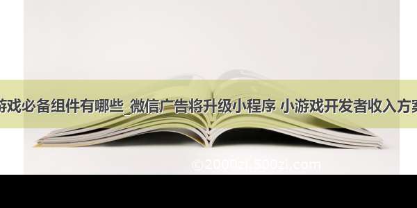 游戏必备组件有哪些_微信广告将升级小程序 小游戏开发者收入方案