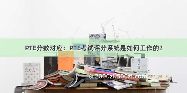 PTE分数对应：PTE考试评分系统是如何工作的？