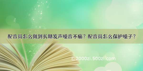 配音员怎么做到长期发声嗓音不痛？配音员怎么保护嗓子？