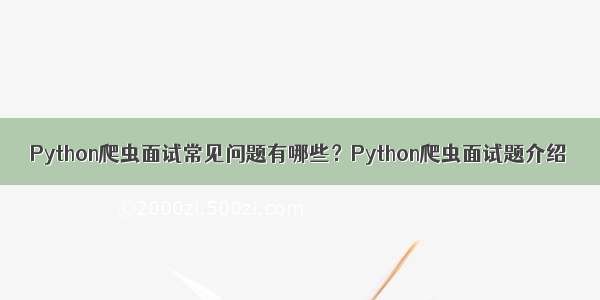 Python爬虫面试常见问题有哪些？Python爬虫面试题介绍