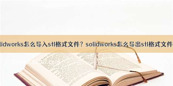 solidworks怎么导入stl格式文件？solidworks怎么导出stl格式文件？