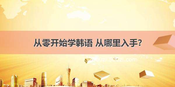 从零开始学韩语 从哪里入手？