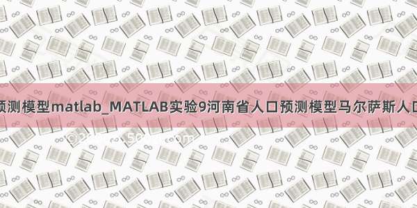 人口各省预测模型matlab_MATLAB实验9河南省人口预测模型马尔萨斯人口模型.doc