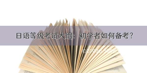 日语等级考试大纲：初学者如何备考？