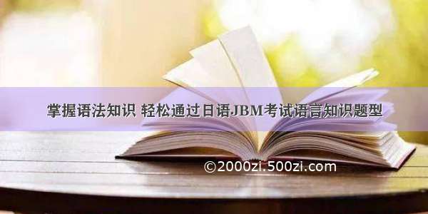 掌握语法知识 轻松通过日语JBM考试语言知识题型