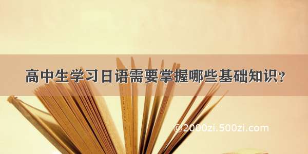 高中生学习日语需要掌握哪些基础知识？