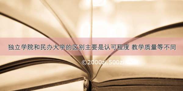 独立学院和民办大学的区别主要是认可程度 教学质量等不同