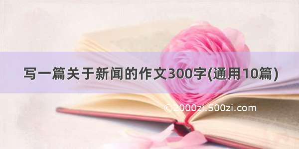 写一篇关于新闻的作文300字(通用10篇)