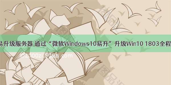 微软易升级服务器 通过“微软Windows10易升”升级Win10 1803全程图解