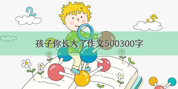 孩子你长大了作文500300字