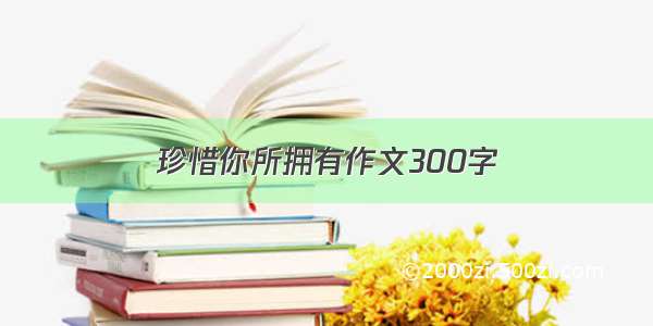 珍惜你所拥有作文300字