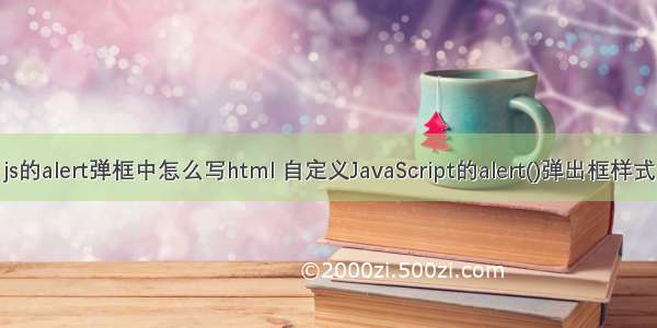 js的alert弹框中怎么写html 自定义JavaScript的alert()弹出框样式