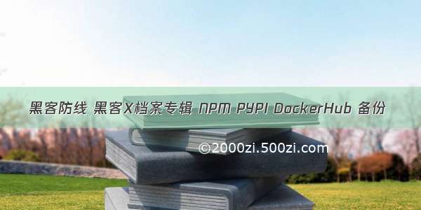 黑客防线 黑客X档案专辑 NPM PYPI DockerHub 备份