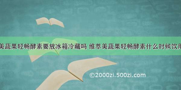 维萃美蔬果轻畅酵素要放冰箱冷藏吗 维萃美蔬果轻畅酵素什么时候饮用最佳