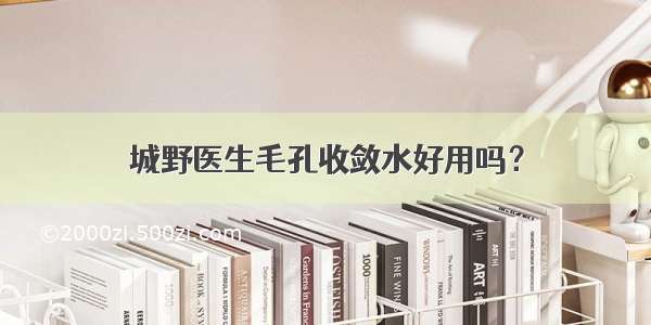 城野医生毛孔收敛水好用吗？