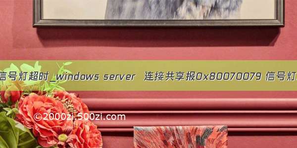 0x80070079信号灯超时_windows server  连接共享报0x80070079 信号灯超时时间已到