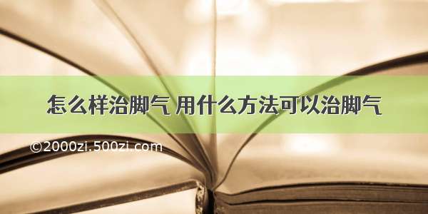 怎么样治脚气 用什么方法可以治脚气