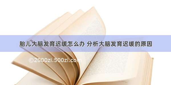 胎儿大脑发育迟缓怎么办 分析大脑发育迟缓的原因