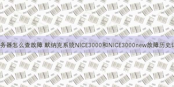 默纳克系统服务器怎么查故障 默纳克系统NICE3000和NICE3000new故障历史记录查询方法...