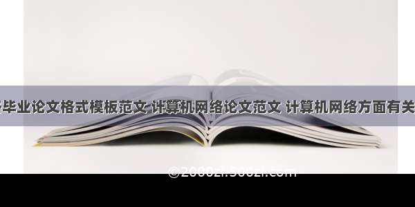 计算机网络毕业论文格式模板范文 计算机网络论文范文 计算机网络方面有关毕业论文的