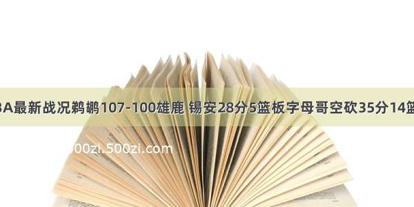 NBA最新战况鹈鹕107-100雄鹿 锡安28分5篮板字母哥空砍35分14篮板