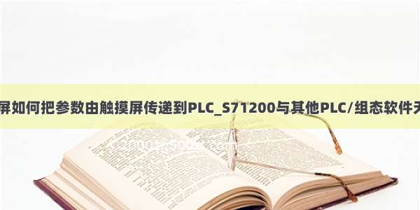 昆仑通态触摸屏如何把参数由触摸屏传递到PLC_S71200与其他PLC/组态软件无线串口通讯（