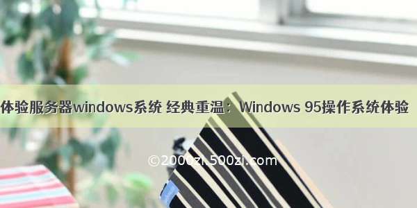 体验服务器windows系统 经典重温：Windows 95操作系统体验