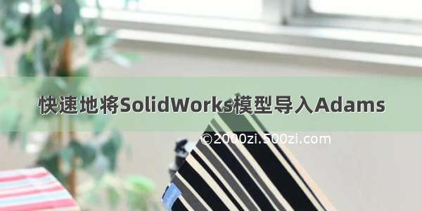 快速地将SolidWorks模型导入Adams