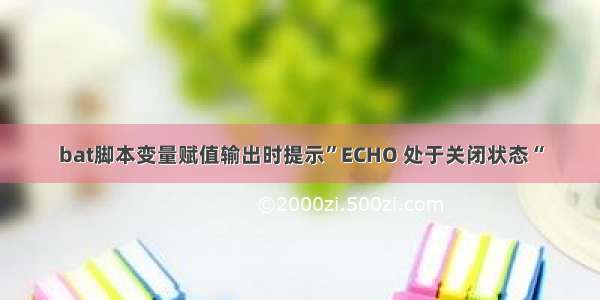 bat脚本变量赋值输出时提示”ECHO 处于关闭状态“