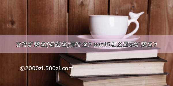 文件扩展名(后缀名)是什么？win10怎么显示扩展名？