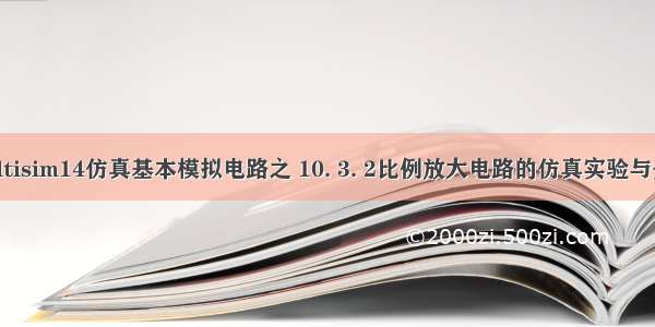 Multisim14仿真基本模拟电路之 10. 3. 2比例放大电路的仿真实验与分析