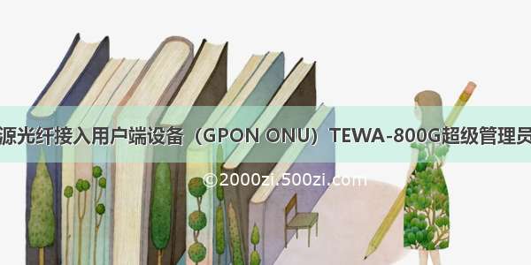 联通 吉比特无源光纤接入用户端设备（GPON ONU）TEWA-800G超级管理员 如何密码获取