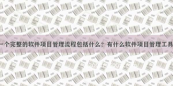 一个完整的软件项目管理流程包括什么？有什么软件项目管理工具？