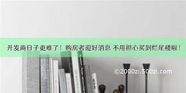 开发商日子更难了！购房者迎好消息 不用担心买到烂尾楼啦！