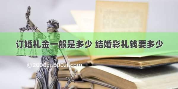 订婚礼金一般是多少 结婚彩礼钱要多少