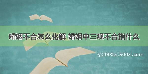 婚姻不合怎么化解 婚姻中三观不合指什么