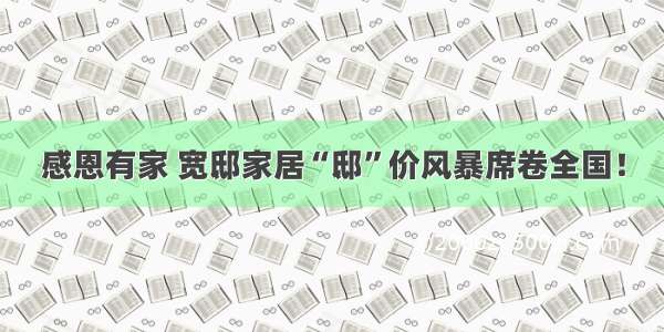 感恩有家 宽邸家居“邸”价风暴席卷全国！