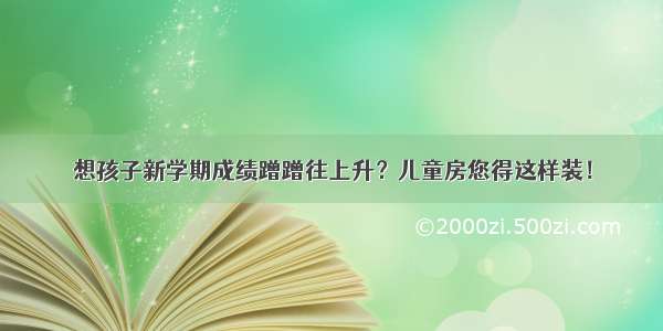 想孩子新学期成绩蹭蹭往上升？儿童房您得这样装！