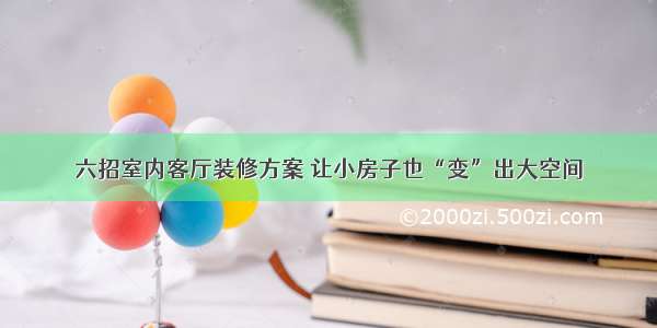 六招室内客厅装修方案 让小房子也“变”出大空间