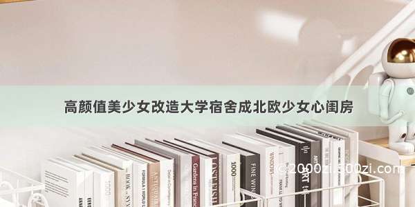 高颜值美少女改造大学宿舍成北欧少女心闺房