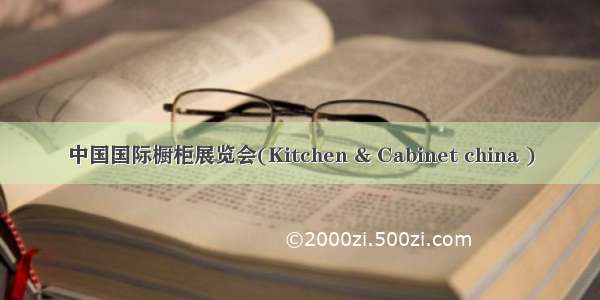 中国国际橱柜展览会(Kitchen & Cabinet china )