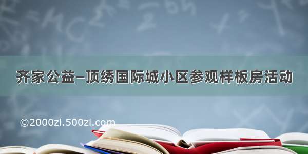 齐家公益—顶绣国际城小区参观样板房活动