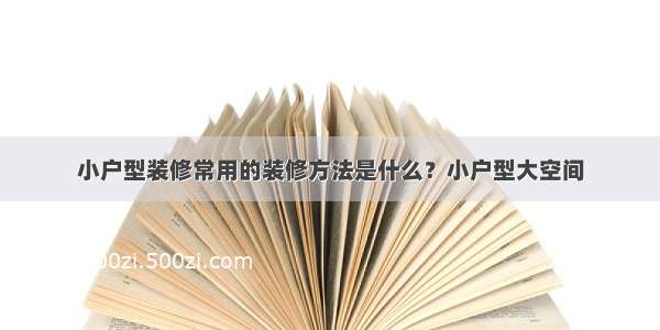 小户型装修常用的装修方法是什么？小户型大空间