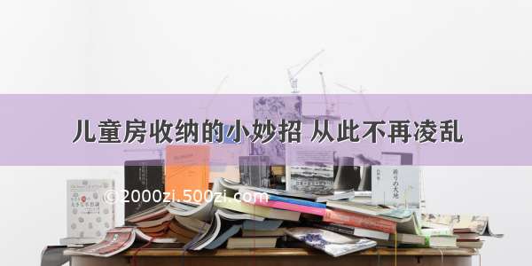 儿童房收纳的小妙招 从此不再凌乱