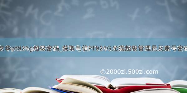 友华pt926g超级密码_获取电信PT926G光猫超级管理员及账号密码