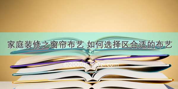 家庭装修之窗帘布艺 如何选择区合适的布艺