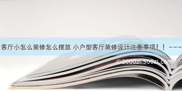 客厅小怎么装修怎么摆放 小户型客厅装修设计注意事项！！~~~